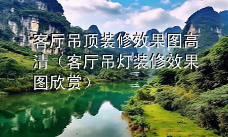 客厅吊顶装修效果图高清（客厅吊灯装修效果图欣赏）