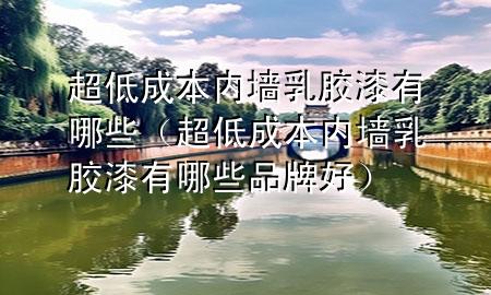 超低成本内墙乳胶漆有哪些（超低成本内墙乳胶漆有哪些品牌好）
