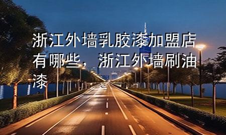 浙江外墙乳胶漆加盟店有哪些，浙江外墙刷油漆