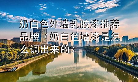 奶白色外墙乳胶漆推荐品牌（奶白色墙漆是怎么调出来的）