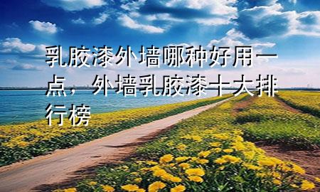 乳胶漆外墙哪种好用一点，外墙乳胶漆十大排行榜