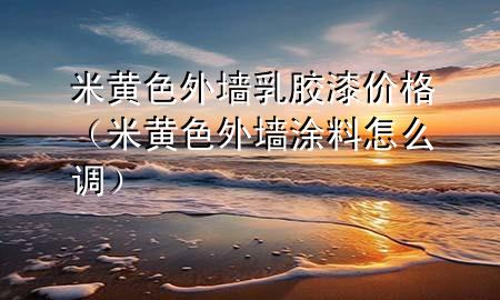 米黄色外墙乳胶漆价格（米黄色外墙涂料怎么调）