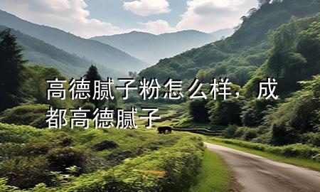 高德腻子粉怎么样，成都高德腻子