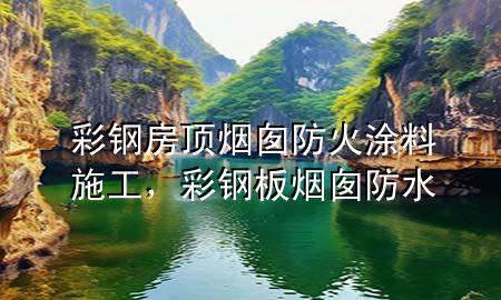 彩钢房顶烟囱防火涂料施工，彩钢板烟囱防水