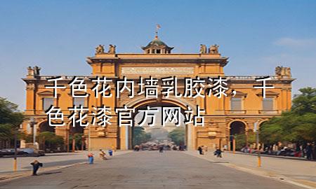 千色花内墙乳胶漆，千色花漆官方网站