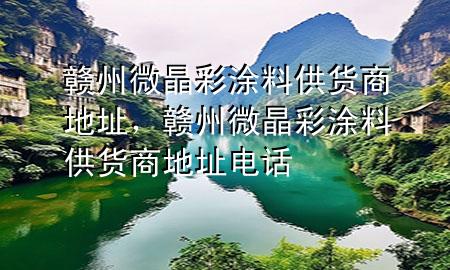 赣州微晶彩涂料供货商地址，赣州微晶彩涂料供货商地址电话