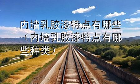 内墙乳胶漆特点有哪些（内墙乳胶漆特点有哪些种类）