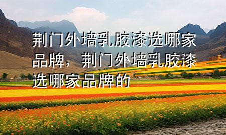 荆门外墙乳胶漆选哪家品牌，荆门外墙乳胶漆选哪家品牌的