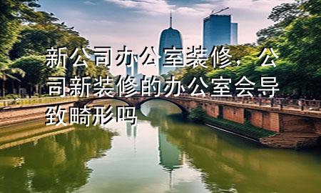 新公司办公室装修，公司新装修的办公室会导致畸形吗