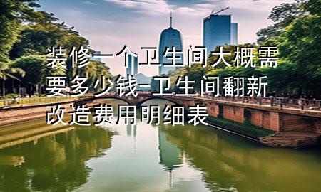 装修一个卫生间大概需要多少钱-卫生间翻新改造费用明细表