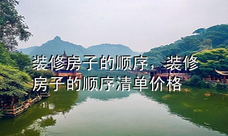 装修房子的顺序，装修房子的顺序清单价格