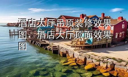 酒店大厅吊顶装修效果图，酒店大厅顶面效果图