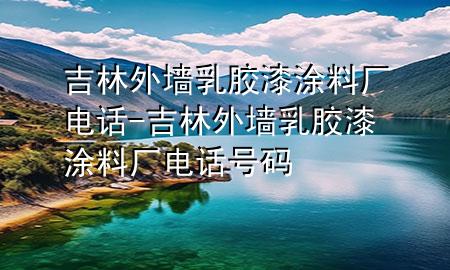 吉林外墙乳胶漆涂料厂电话-吉林外墙乳胶漆涂料厂电话号码