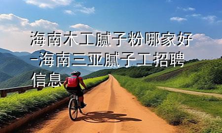 海南木工腻子粉哪家好-海南三亚腻子工招聘信息