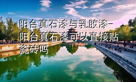 阳台真石漆与乳胶漆-阳台真石漆可以直接贴瓷砖吗