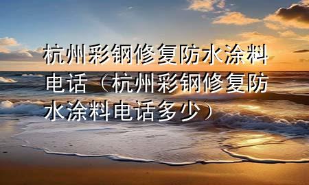 杭州彩钢修复防水涂料电话（杭州彩钢修复防水涂料电话多少）