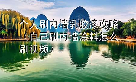个人刷内墙乳胶漆攻略（自己刷内墙涂料怎么刷视频）