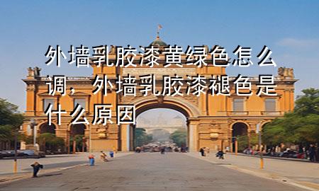 外墙乳胶漆黄绿色怎么调，外墙乳胶漆褪色是什么原因