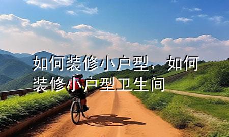如何装修小户型，如何装修小户型卫生间