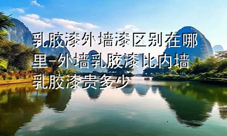 乳胶漆外墙漆区别在哪里-外墙乳胶漆比内墙乳胶漆贵多少