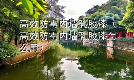 高效防霉内墙乳胶漆（高效防霉内墙乳胶漆怎么用）
