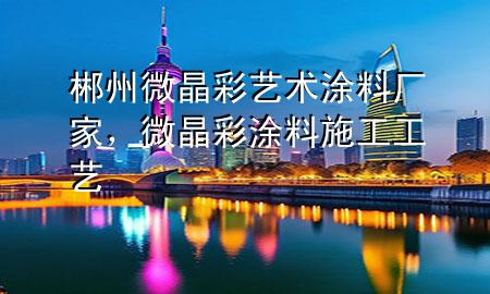 郴州微晶彩艺术涂料厂家，微晶彩涂料施工工艺