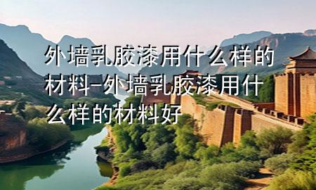 外墙乳胶漆用什么样的材料-外墙乳胶漆用什么样的材料好