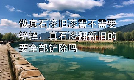 做真石漆旧漆需不需要铲掉，真石漆翻新 旧的要全部铲除吗