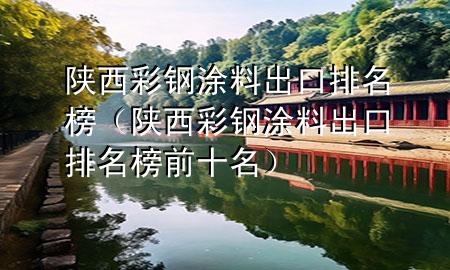 陕西彩钢涂料出口排名榜（陕西彩钢涂料出口排名榜前十名）