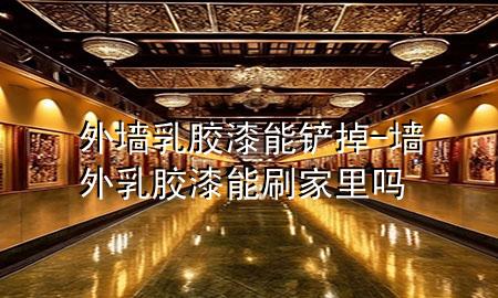 外墙乳胶漆能铲掉-墙外乳胶漆能刷家里吗
