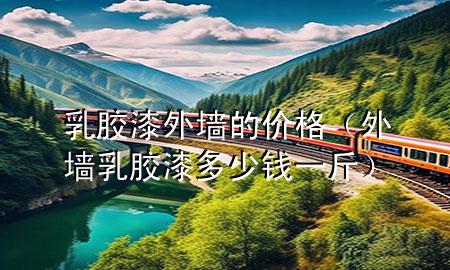 乳胶漆外墙的价格（外墙乳胶漆多少钱一斤）
