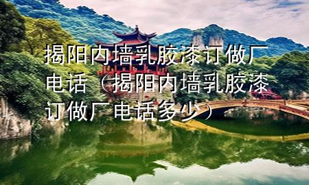揭阳内墙乳胶漆订做厂电话（揭阳内墙乳胶漆订做厂电话多少）
