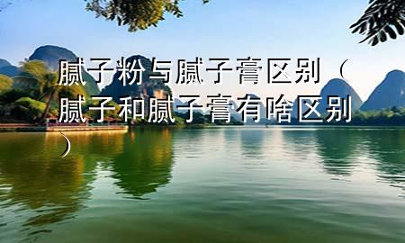 腻子粉与腻子膏区别（腻子和腻子膏有啥区别）