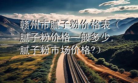赣州市腻子粉价格表（腻子粉价格一般多少,腻子粉市场价格?）