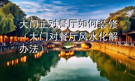 大门正对餐厅如何装修（大门对餐厅风水化解办法）