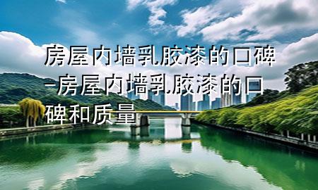 房屋内墙乳胶漆的口碑-房屋内墙乳胶漆的口碑和质量