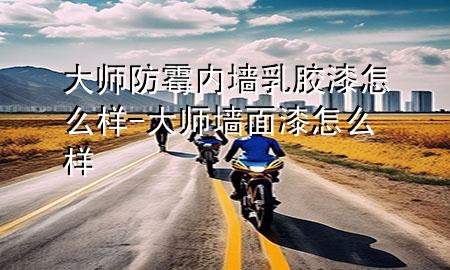 大师防霉内墙乳胶漆怎么样-大师墙面漆怎么样