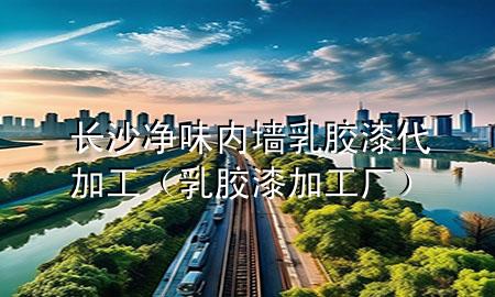 长沙净味内墙乳胶漆代加工（乳胶漆加工厂）
