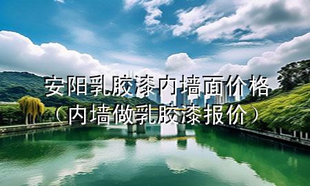 安阳乳胶漆内墙面价格（内墙做乳胶漆报价）
