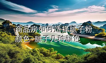 商品房如何选择腻子粉颜色-腻子几种颜色