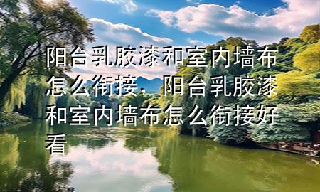 阳台乳胶漆和室内墙布怎么衔接，阳台乳胶漆和室内墙布怎么衔接好看
