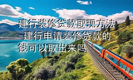 建行装修贷款取现方法-建行申请装修贷款的钱可以取出来吗