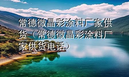 常德微晶彩涂料厂家供货（常德微晶彩涂料厂家供货电话）