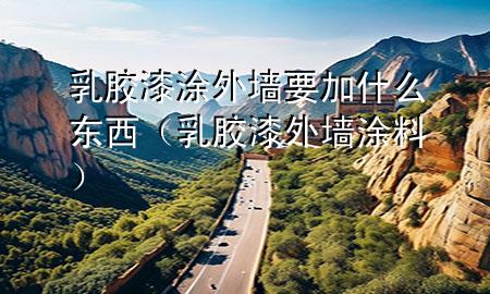 乳胶漆涂外墙要加什么东西（乳胶漆 外墙涂料）