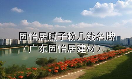 固怡居腻子粉几线名牌（广东固怡居建材）