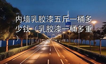 内墙乳胶漆五斤一桶多少钱（乳胶漆一桶多重）