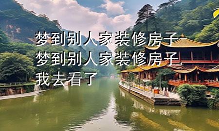 梦到别人家装修房子-梦到别人家装修房子,我去看了