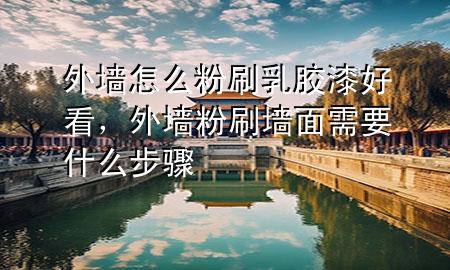 外墙怎么粉刷乳胶漆好看，外墙粉刷墙面需要什么步骤