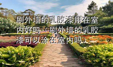 刷外墙的乳胶漆用在室内好吗（刷外墙的乳胶漆可以涂在室内吗）