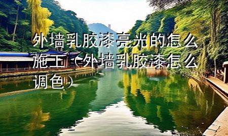外墙乳胶漆亮光的怎么施工（外墙乳胶漆怎么调色）